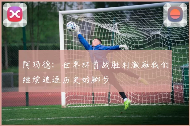 阿玛德：世界杯首战胜利激励我们继续追逐历史的脚步