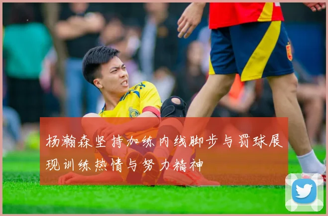 杨瀚森坚持加练内线脚步与罚球展现训练热情与努力精神