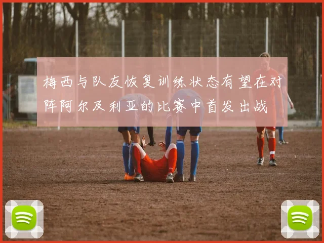 梅西与队友恢复训练状态有望在对阵阿尔及利亚的比赛中首发出战