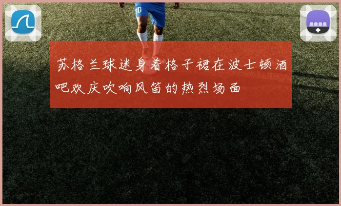 苏格兰球迷身着格子裙在波士顿酒吧欢庆吹响风笛的热烈场面