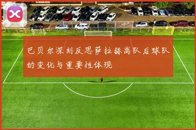 巴贝尔深刻反思萨拉赫离队后球队的变化与重要性体现