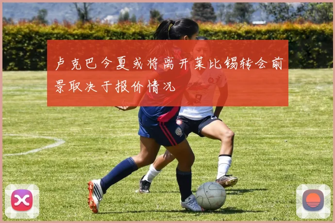 卢克巴今夏或将离开莱比锡转会前景取决于报价情况