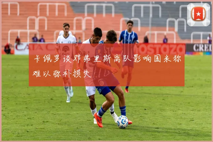 卡佩罗谈邓弗里斯离队影响国米称难以弥补损失