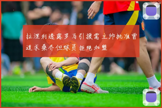 拉涅利透露罗马引援需主帅批准曾追求桑乔但球员拒绝加盟