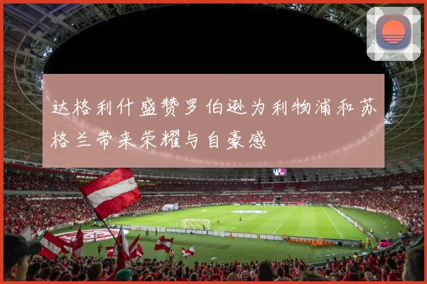 达格利什盛赞罗伯逊为利物浦和苏格兰带来荣耀与自豪感