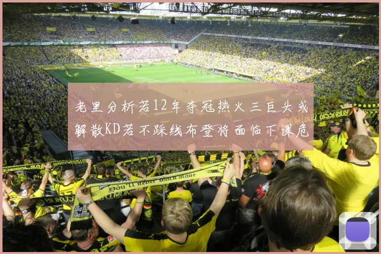 老里分析若12年夺冠热火三巨头或解散KD若不踩线布登将面临下课危机