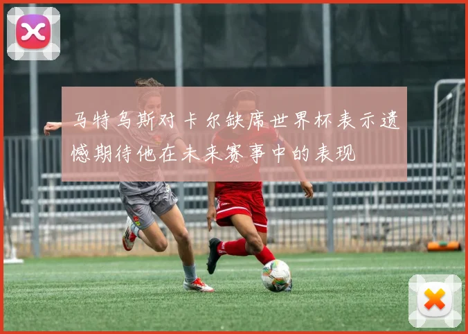 马特乌斯对卡尔缺席世界杯表示遗憾期待他在未来赛事中的表现