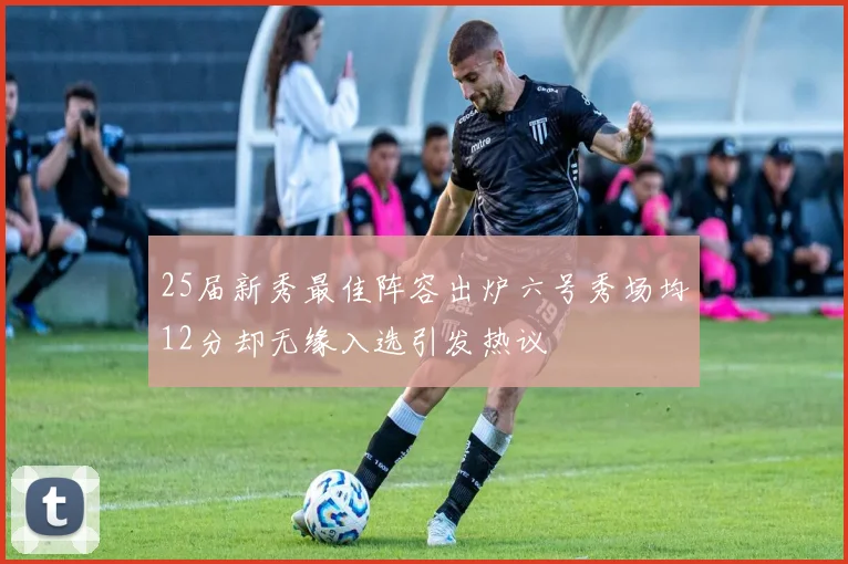 25届新秀最佳阵容出炉六号秀场均12分却无缘入选引发热议