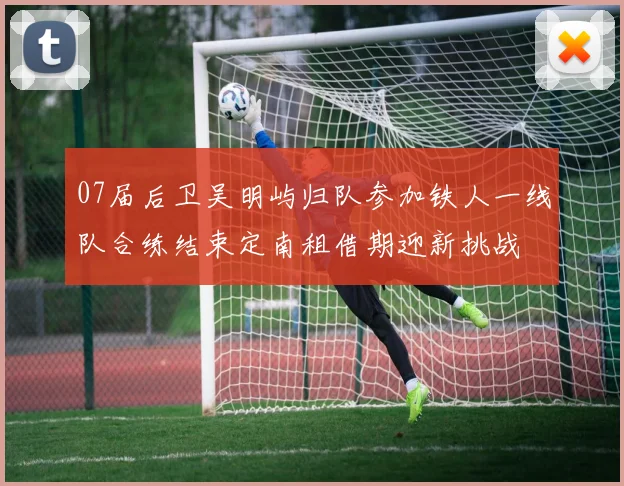 07届后卫吴明屿归队参加铁人一线队合练结束定南租借期迎新挑战