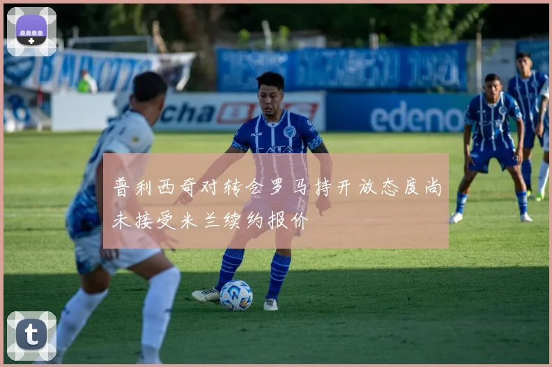 普利西奇对转会罗马持开放态度尚未接受米兰续约报价