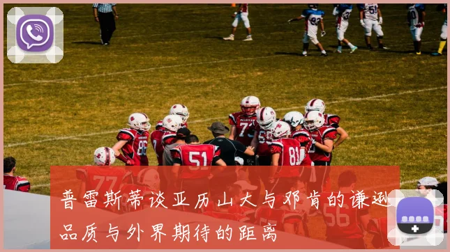 普雷斯蒂谈亚历山大与邓肯的谦逊品质与外界期待的距离