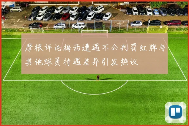 摩根评论梅西遭遇不公判罚红牌与其他球员待遇差异引发热议