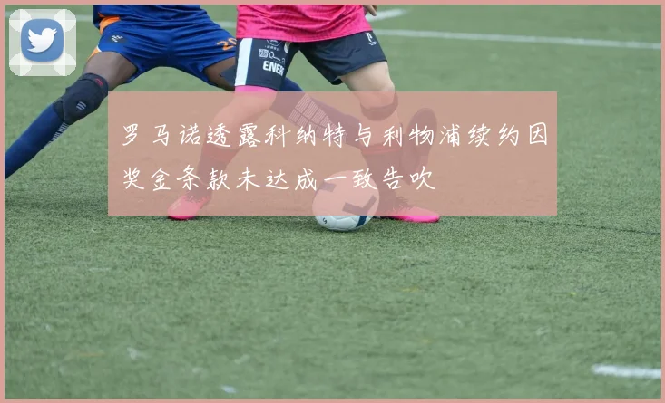 罗马诺透露科纳特与利物浦续约因奖金条款未达成一致告吹