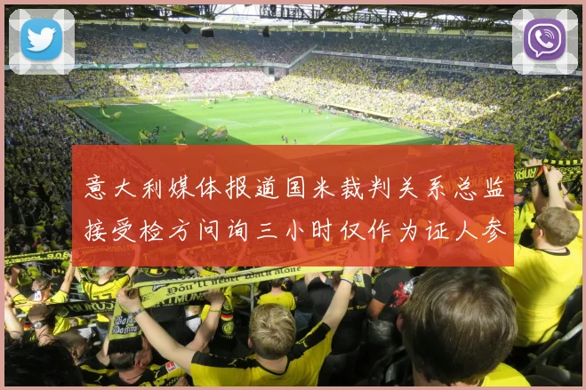 意大利媒体报道国米裁判关系总监接受检方问询三小时仅作为证人参与调查
