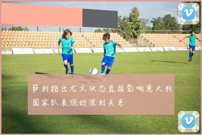 萨利指出尤文状态直接影响意大利国家队表现的深刻关系