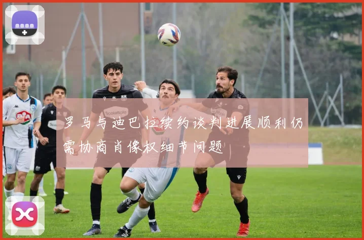 罗马与迪巴拉续约谈判进展顺利仍需协商肖像权细节问题