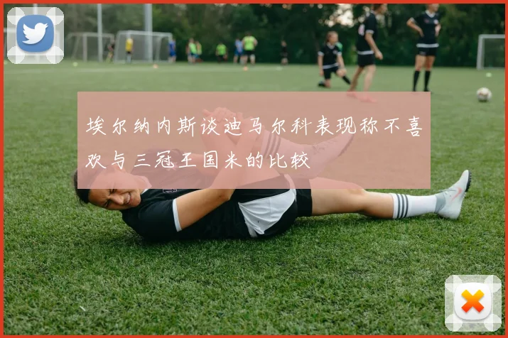 埃尔纳内斯谈迪马尔科表现称不喜欢与三冠王国米的比较