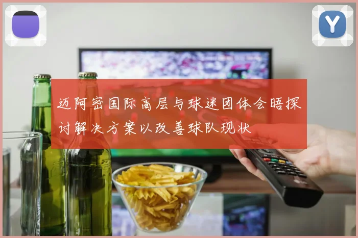 迈阿密国际高层与球迷团体会晤探讨解决方案以改善球队现状