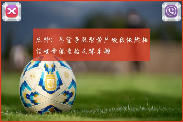 瓜帅：尽管争冠形势严峻我依然相信福登能重拾足球乐趣