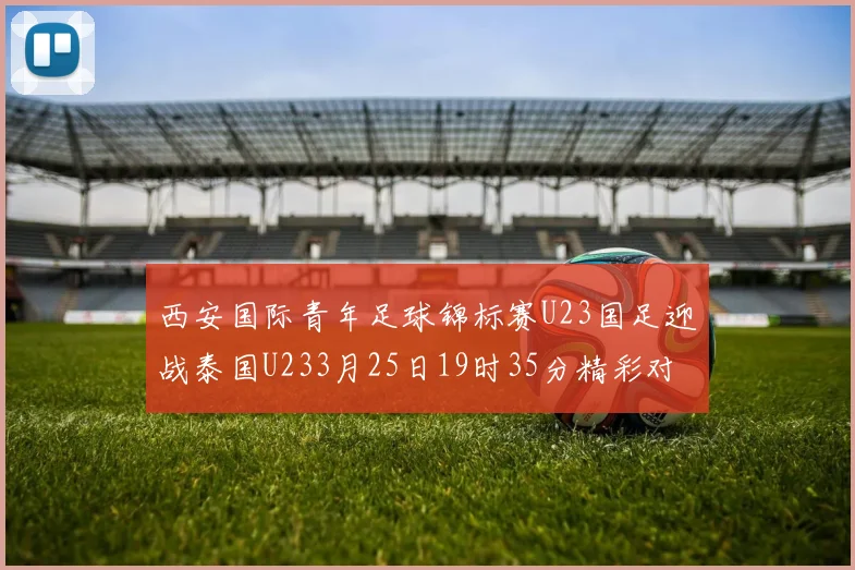 西安国际青年足球锦标赛U23国足迎战泰国U233月25日19时35分精彩对决