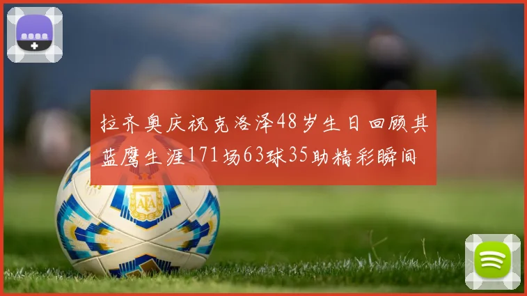 拉齐奥庆祝克洛泽48岁生日回顾其蓝鹰生涯171场63球35助精彩瞬间