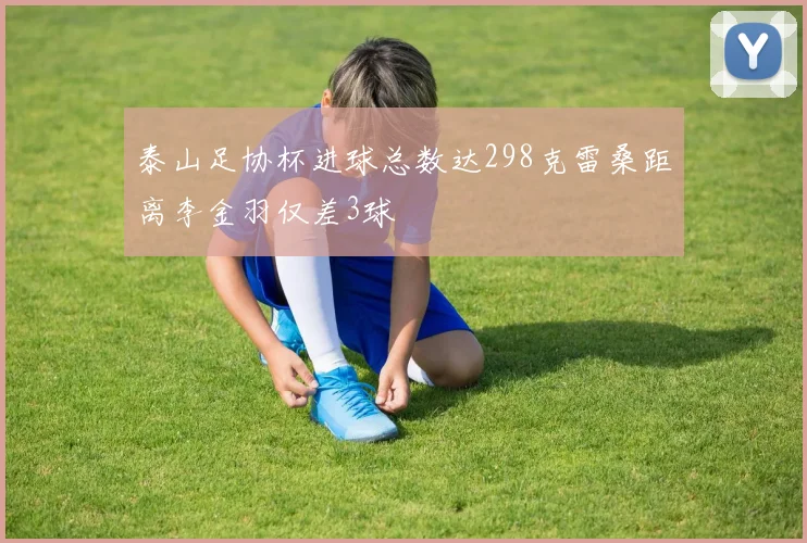 泰山足协杯进球总数达298克雷桑距离李金羽仅差3球