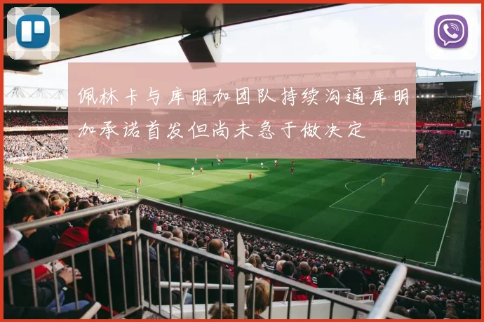 佩林卡与库明加团队持续沟通库明加承诺首发但尚未急于做决定