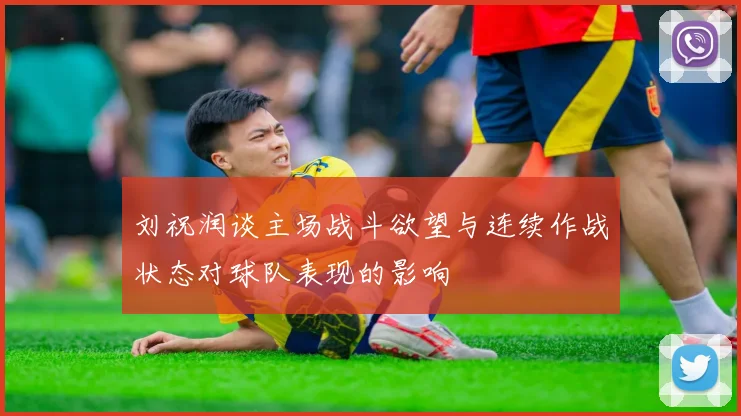 刘祝润谈主场战斗欲望与连续作战状态对球队表现的影响