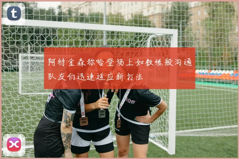 阿特金森称哈登场上如教练般沟通队友们迅速适应新打法